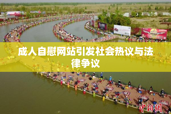 成人自慰网站引发社会热议与法律争议