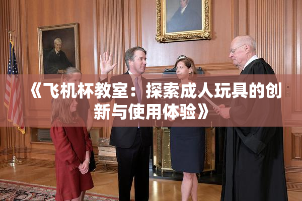 《飞机杯教室：探索成人玩具的创新与使用体验》