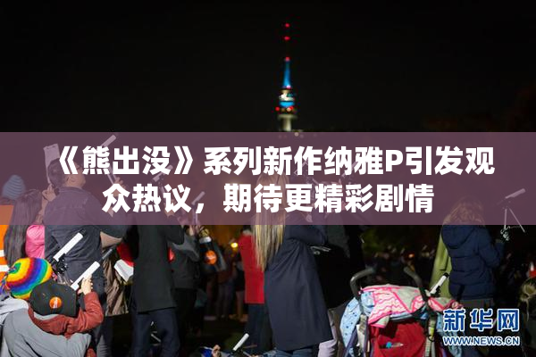 《熊出没》系列新作纳雅P引发观众热议，期待更精彩剧情