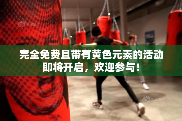 完全免费且带有黄色元素的活动即将开启，欢迎参与！