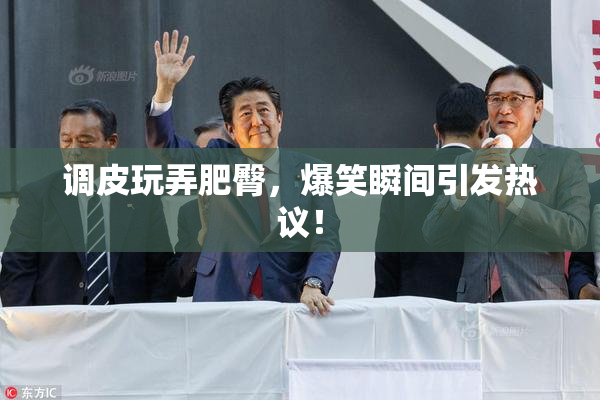 调皮玩弄肥臀，爆笑瞬间引发热议！