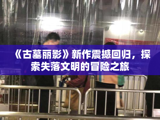 《古墓丽影》新作震撼回归，探索失落文明的冒险之旅
