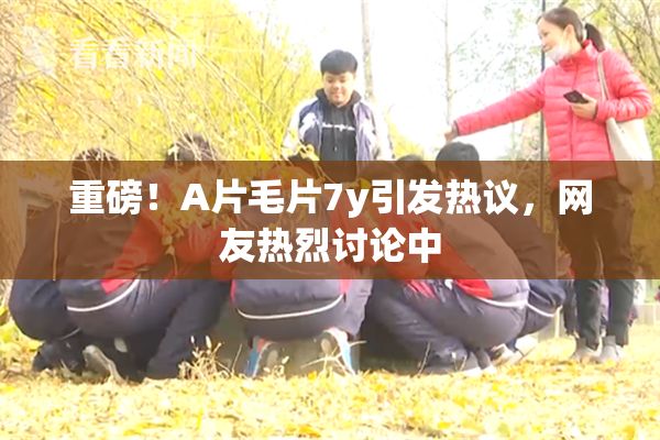 重磅！A片毛片7y引发热议，网友热烈讨论中