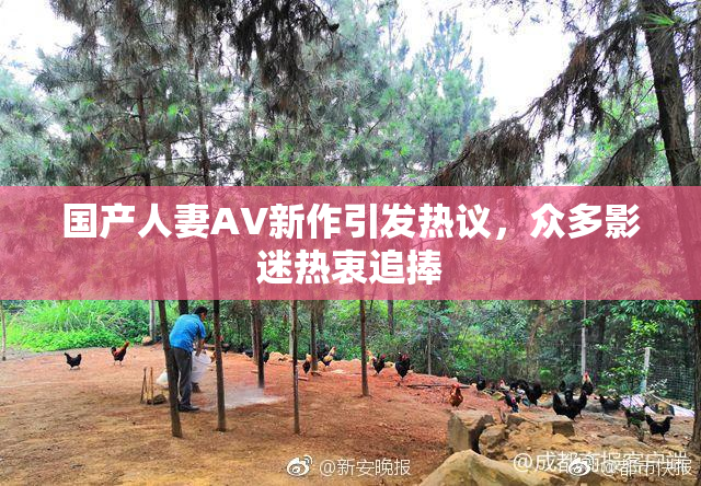 国产人妻AV新作引发热议，众多影迷热衷追捧
