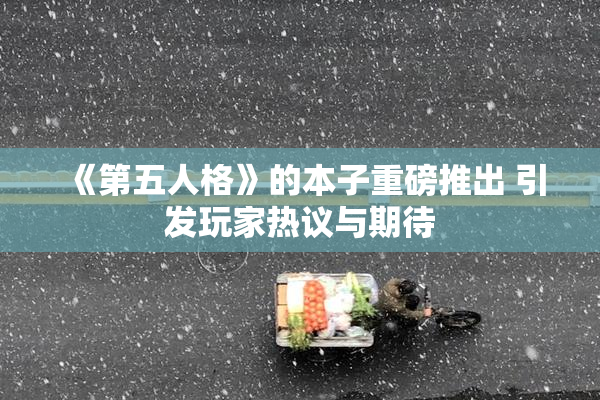 《第五人格》的本子重磅推出 引发玩家热议与期待