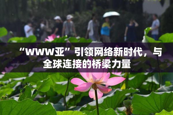 “WWW亚”引领网络新时代，与全球连接的桥梁力量