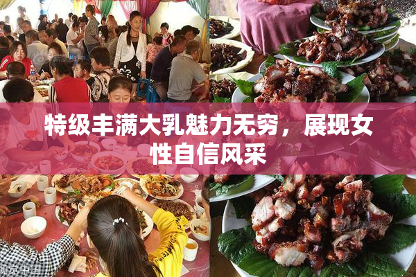 特级丰满大乳魅力无穷，展现女性自信风采