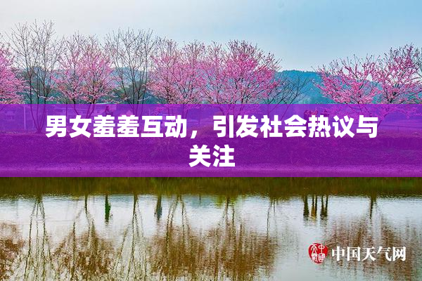 男女羞羞互动，引发社会热议与关注
