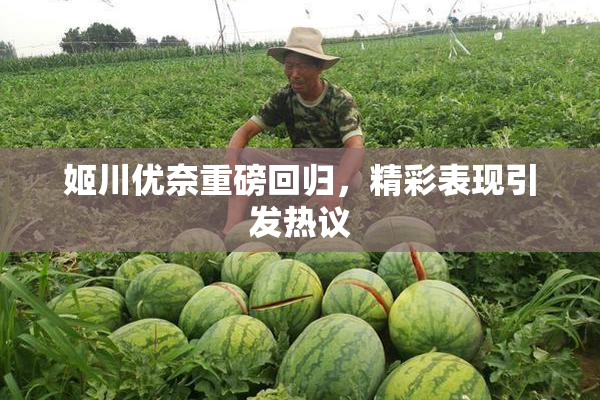 姬川优奈重磅回归，精彩表现引发热议