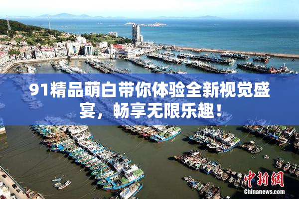 91精品萌白带你体验全新视觉盛宴，畅享无限乐趣！