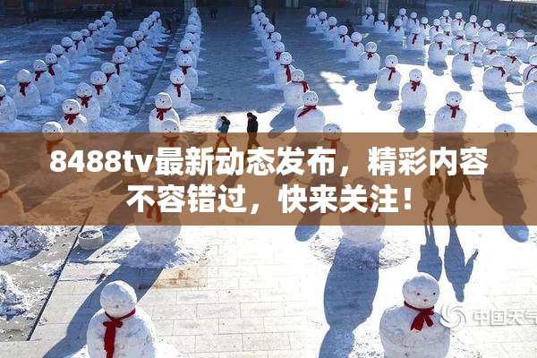 8488tv最新动态发布，精彩内容不容错过，快来关注！