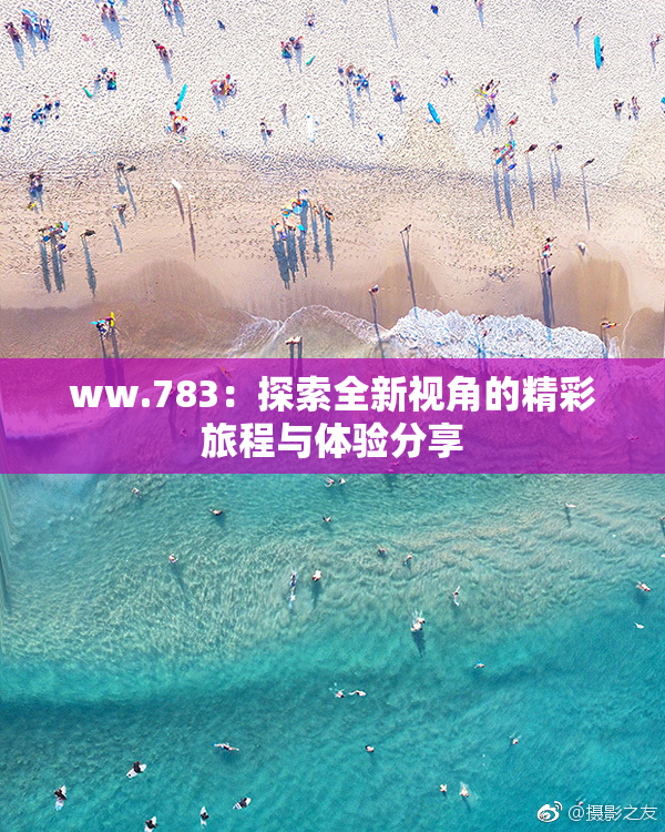 ww.783：探索全新视角的精彩旅程与体验分享