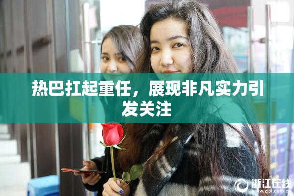 热巴扛起重任，展现非凡实力引发关注