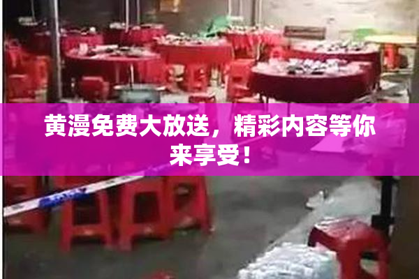 黄漫免费大放送，精彩内容等你来享受！