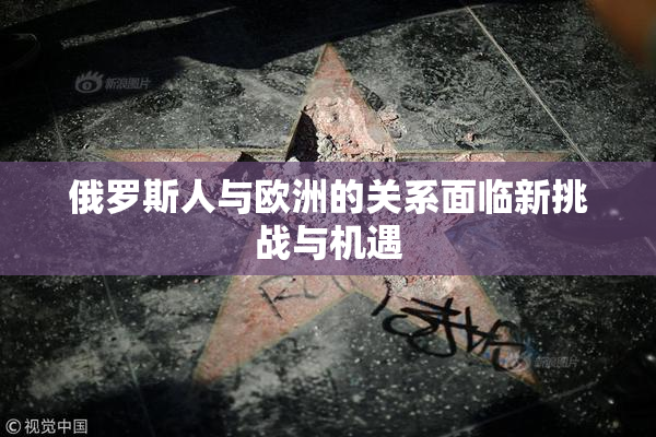 俄罗斯人与欧洲的关系面临新挑战与机遇