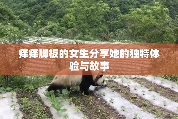 痒痒脚板的女生分享她的独特体验与故事