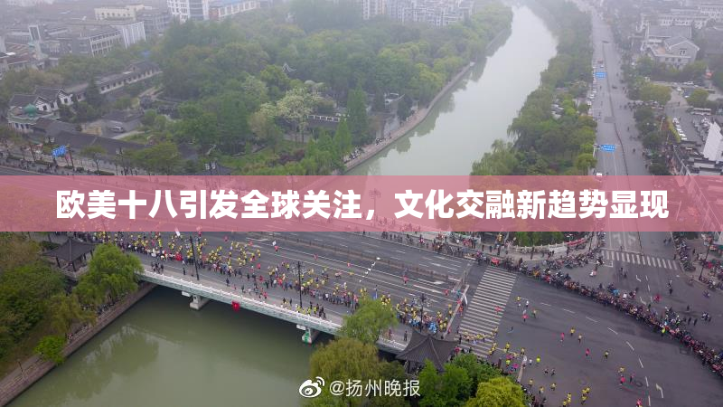 欧美十八引发全球关注，文化交融新趋势显现