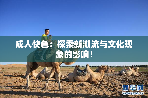 成人快色：探索新潮流与文化现象的影响！