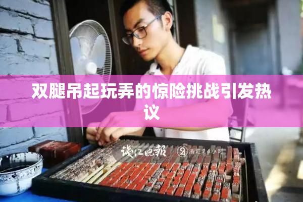 双腿吊起玩弄的惊险挑战引发热议
