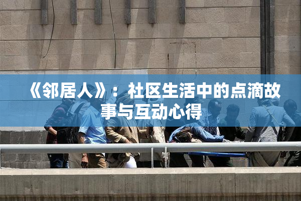 《邻居人》：社区生活中的点滴故事与互动心得