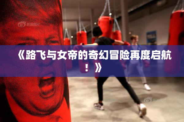《路飞与女帝的奇幻冒险再度启航！》