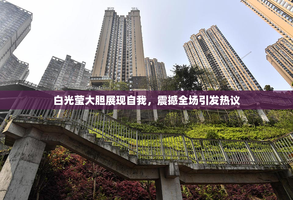 白光莹大胆展现自我，震撼全场引发热议