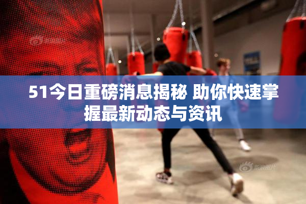 51今日重磅消息揭秘 助你快速掌握最新动态与资讯