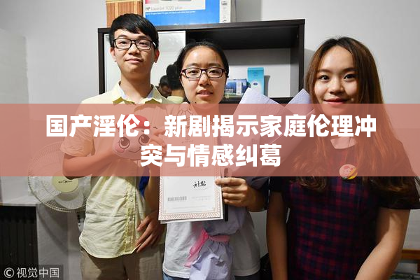 国产淫伦：新剧揭示家庭伦理冲突与情感纠葛