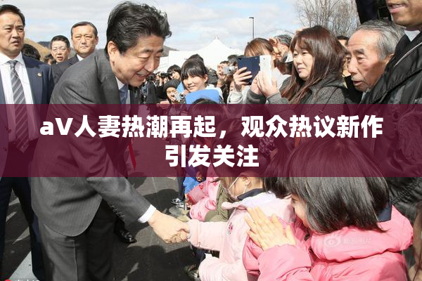 aV人妻热潮再起，观众热议新作引发关注