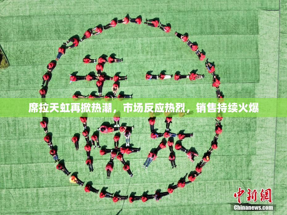 席拉天虹再掀热潮，市场反应热烈，销售持续火爆
