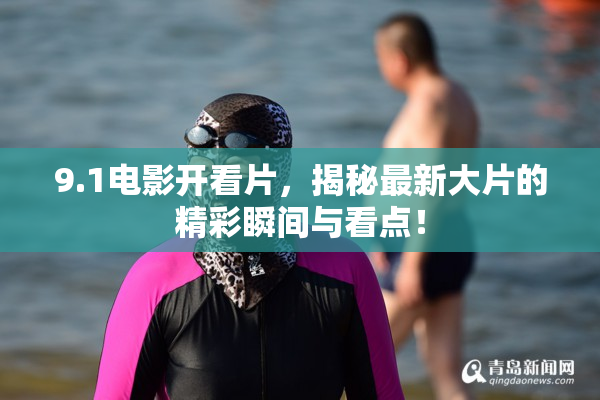9.1电影开看片，揭秘最新大片的精彩瞬间与看点！