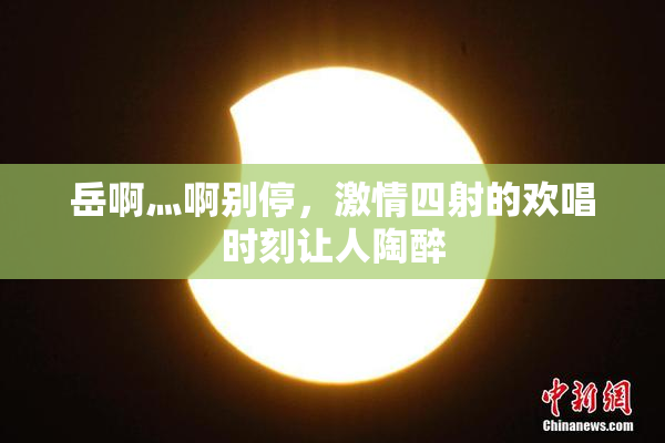 岳啊灬啊别停，激情四射的欢唱时刻让人陶醉