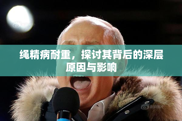 绳精病耐重，探讨其背后的深层原因与影响