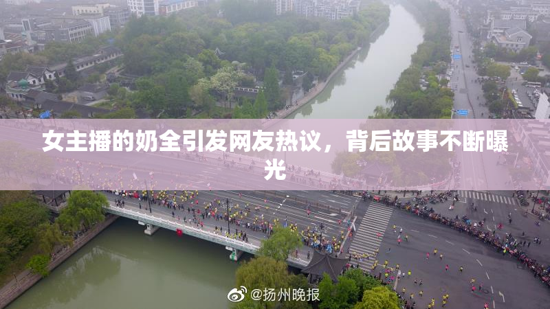 女主播的奶全引发网友热议，背后故事不断曝光