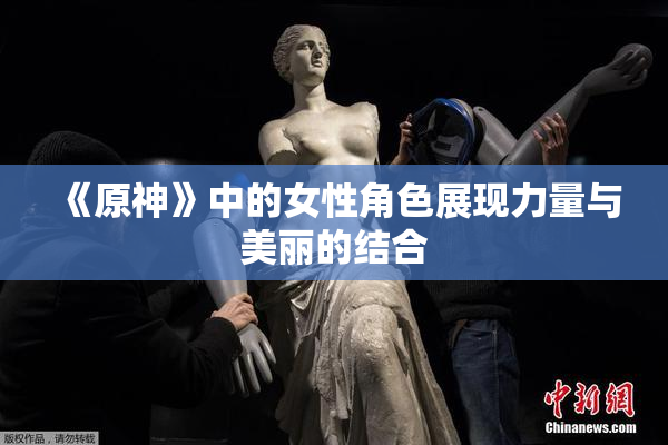 《原神》中的女性角色展现力量与美丽的结合