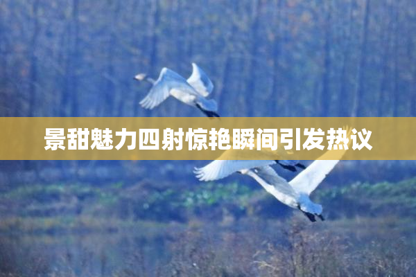 景甜魅力四射惊艳瞬间引发热议