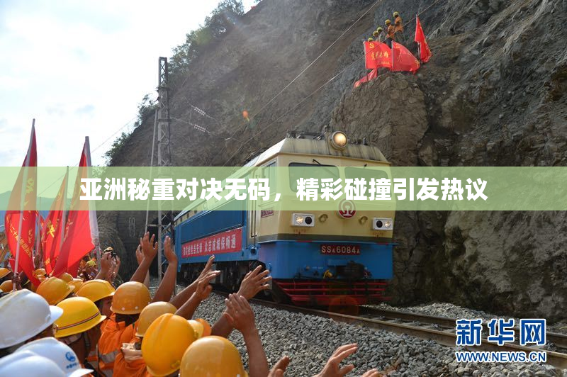 亚洲秘重对决无码，精彩碰撞引发热议