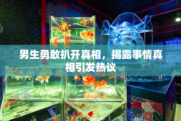 男生勇敢扒开真相，揭露事情真相引发热议