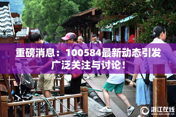 重磅消息：100584最新动态引发广泛关注与讨论！