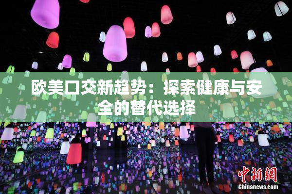 欧美口交新趋势：探索健康与安全的替代选择