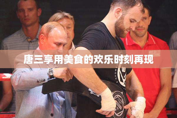 唐三享用美食的欢乐时刻再现