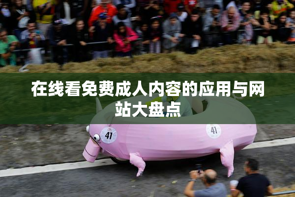 在线看免费成人内容的应用与网站大盘点