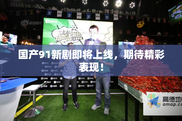 国产91新剧即将上线，期待精彩表现！