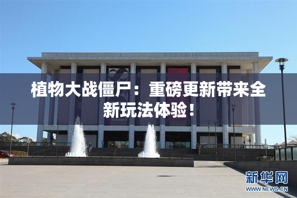 植物大战僵尸：重磅更新带来全新玩法体验！