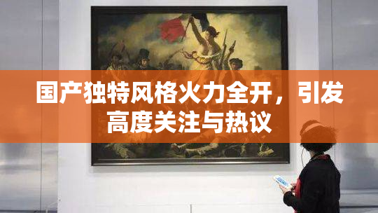 国产独特风格火力全开，引发高度关注与热议