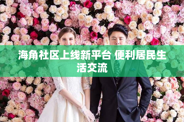 海角社区上线新平台 便利居民生活交流