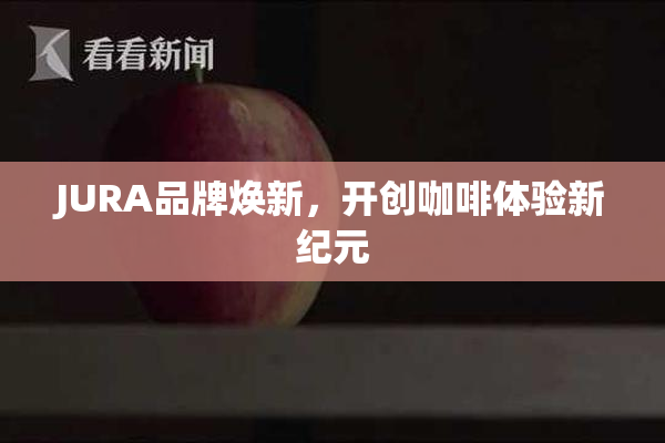 JURA品牌焕新，开创咖啡体验新纪元