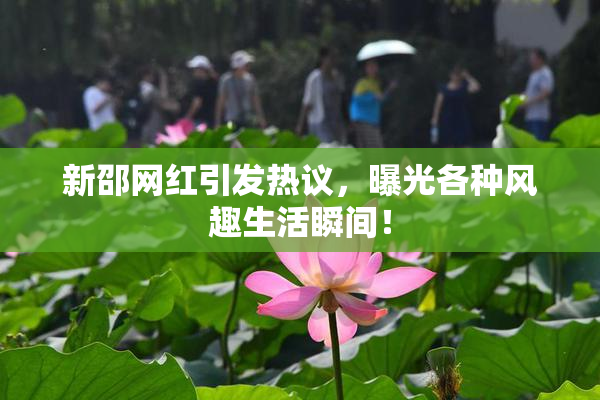 新邵网红引发热议，曝光各种风趣生活瞬间！