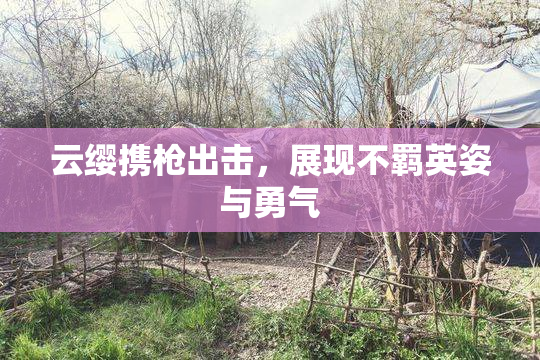 云缨携枪出击，展现不羁英姿与勇气