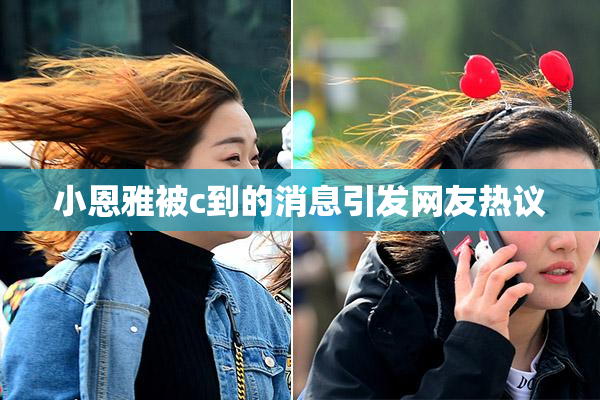 小恩雅被c到的消息引发网友热议